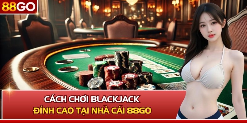 Khám Phá Cách Chơi Blackjack Đỉnh Cao Tại Nhà Cái 88GO