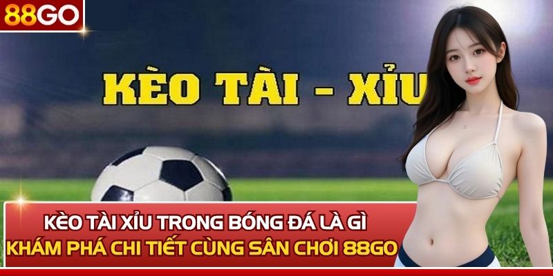 Kèo Tài Xỉu Trong Bóng Đá Là Gì? Khám Phá Chi Tiết